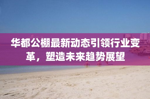 华都公棚最新动态引领行业变革，塑造未来趋势展望