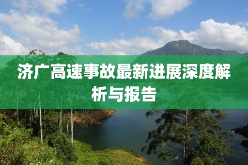 济广高速事故最新进展深度解析与报告