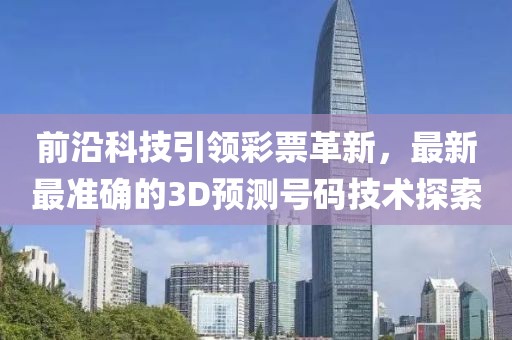 前沿科技引领彩票革新，最新最准确的3D预测号码技术探索