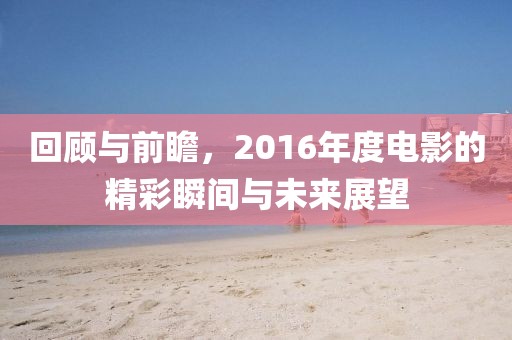 回顾与前瞻，2016年度电影的精彩瞬间与未来展望
