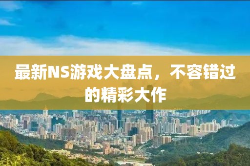 最新NS游戏大盘点，不容错过的精彩大作