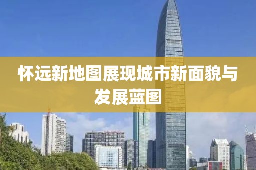 怀远新地图展现城市新面貌与发展蓝图