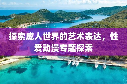 探索成人世界的艺术表达，性爱动漫专题探索