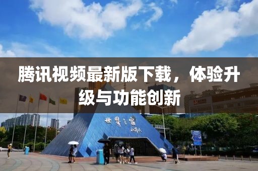 腾讯视频最新版下载，体验升级与功能创新