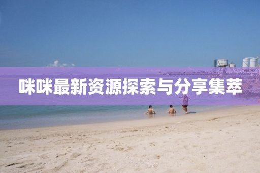 咪咪最新资源探索与分享集萃