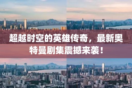 超越时空的英雄传奇，最新奥特曼剧集震撼来袭！