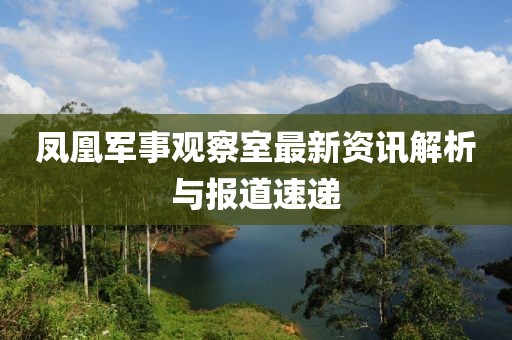 凤凰军事观察室最新资讯解析与报道速递