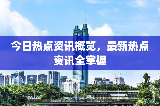 今日热点资讯概览，最新热点资讯全掌握