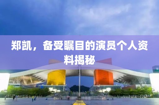 郑凯，备受瞩目的演员个人资料揭秘