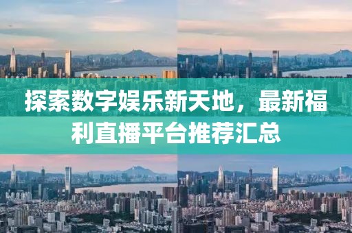 探索数字娱乐新天地，最新福利直播平台推荐汇总