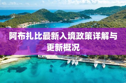 阿布扎比最新入境政策详解与更新概况