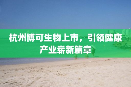 杭州博可生物上市，引领健康产业崭新篇章