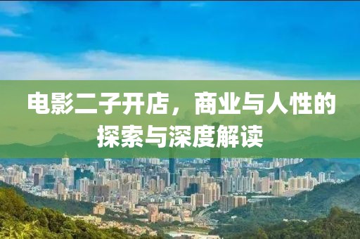 电影二子开店，商业与人性的探索与深度解读