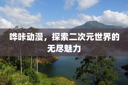 哗咔动漫，探索二次元世界的无尽魅力