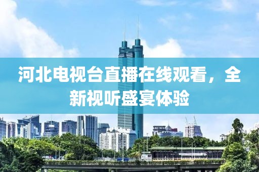 河北电视台直播在线观看，全新视听盛宴体验