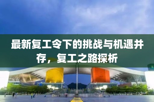 最新复工令下的挑战与机遇并存，复工之路探析