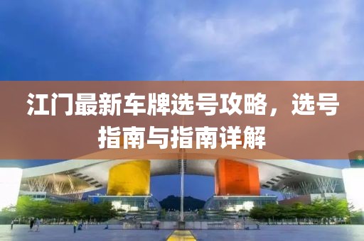 江门最新车牌选号攻略，选号指南与指南详解