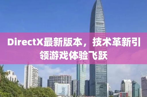 DirectX最新版本，技术革新引领游戏体验飞跃