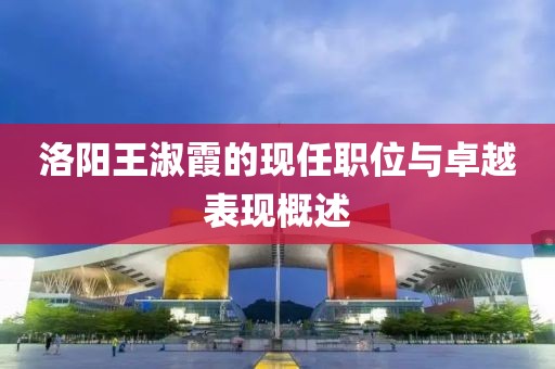 洛阳王淑霞的现任职位与卓越表现概述