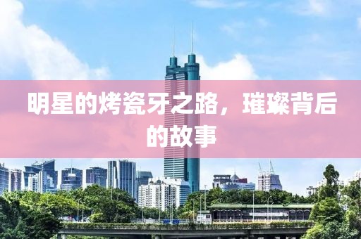 明星的烤瓷牙之路，璀璨背后的故事