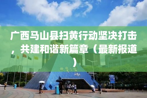 广西马山县扫黄行动坚决打击，共建和谐新篇章（最新报道）