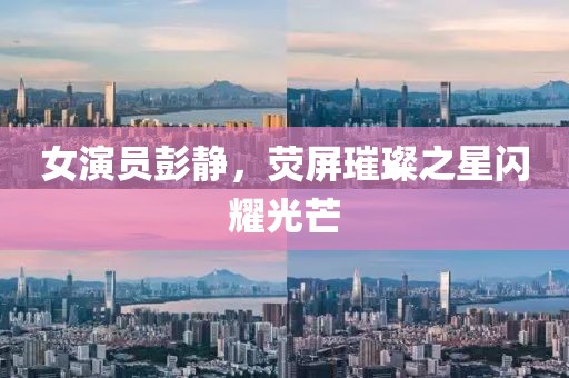 女演员彭静，荧屏璀璨之星闪耀光芒