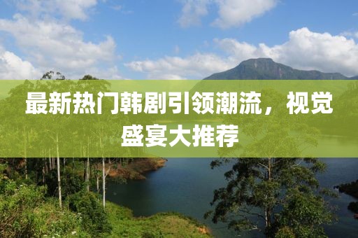 最新热门韩剧引领潮流，视觉盛宴大推荐