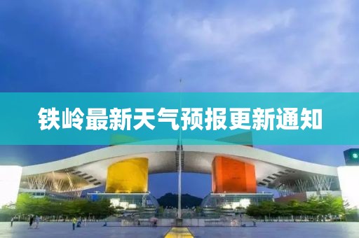 铁岭最新天气预报更新通知