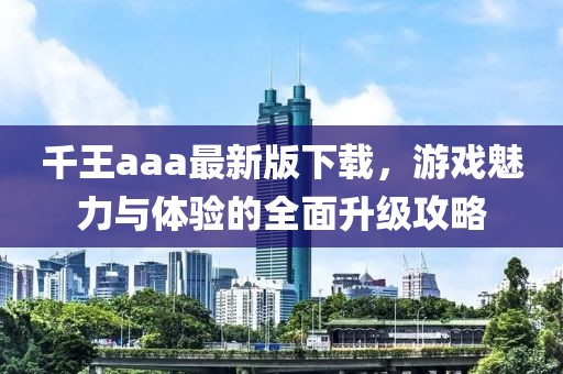 千王aaa最新版下载，游戏魅力与体验的全面升级攻略