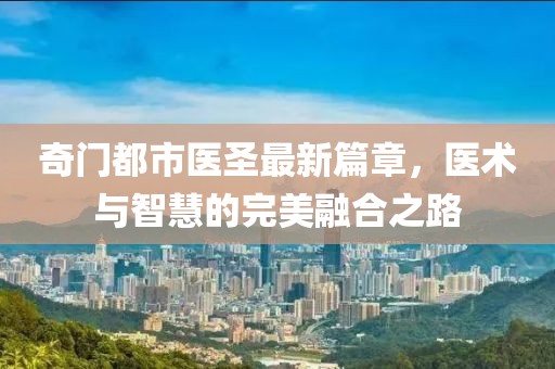 奇门都市医圣最新篇章，医术与智慧的完美融合之路