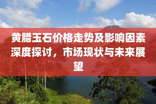 黄腊玉石价格走势及影响因素深度探讨，市场现状与未来展望