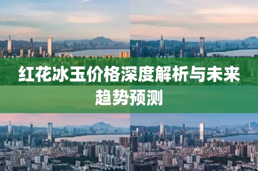 红花冰玉价格深度解析与未来趋势预测