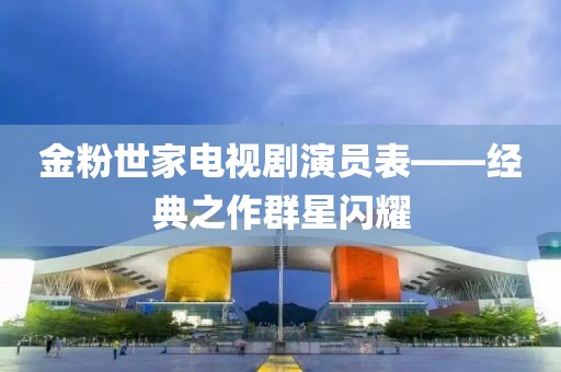 金粉世家电视剧演员表——经典之作群星闪耀
