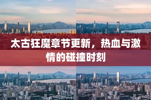 太古狂魔章节更新，热血与激情的碰撞时刻