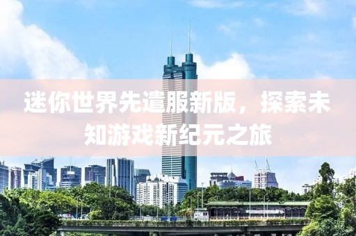 迷你世界先遣服新版，探索未知游戏新纪元之旅
