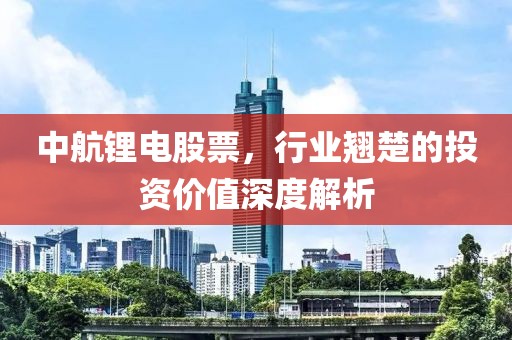 中航锂电股票，行业翘楚的投资价值深度解析