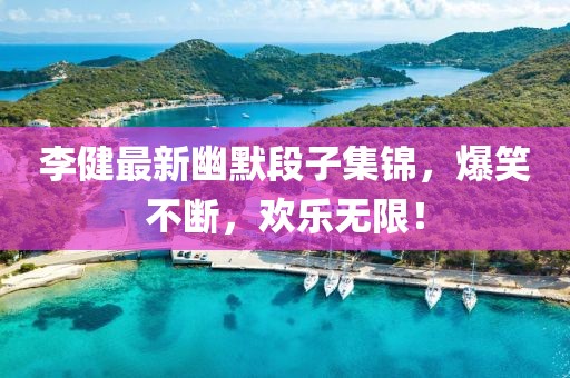 李健最新幽默段子集锦，爆笑不断，欢乐无限！