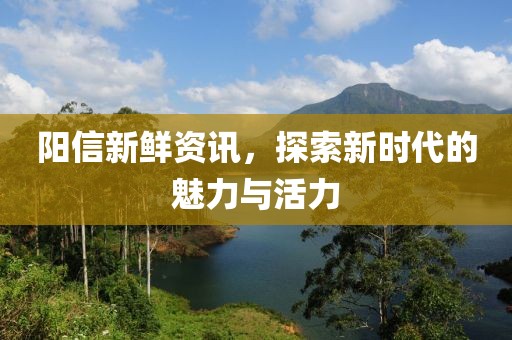 阳信新鲜资讯，探索新时代的魅力与活力