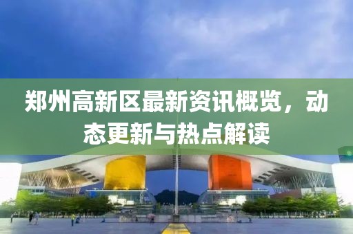 郑州高新区最新资讯概览，动态更新与热点解读