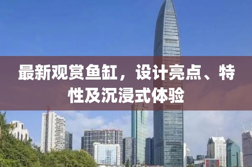 最新观赏鱼缸，设计亮点、特性及沉浸式体验