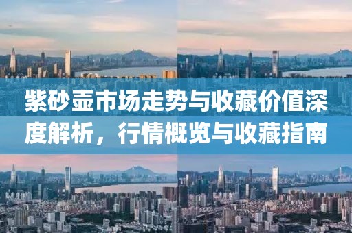 紫砂壶市场走势与收藏价值深度解析，行情概览与收藏指南