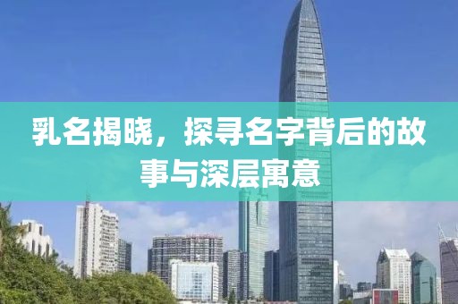 乳名揭晓，探寻名字背后的故事与深层寓意