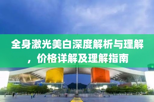 全身激光美白深度解析与理解，价格详解及理解指南