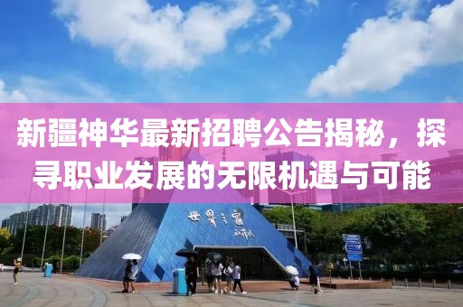 新疆神华最新招聘公告揭秘，探寻职业发展的无限机遇与可能