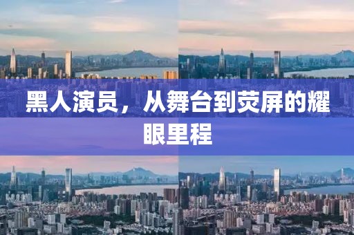 黑人演员，从舞台到荧屏的耀眼里程