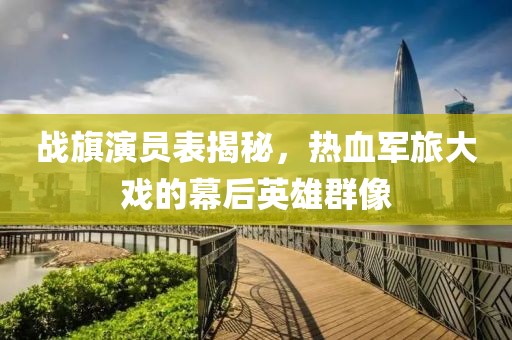 战旗演员表揭秘，热血军旅大戏的幕后英雄群像
