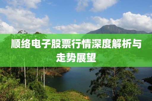 顺络电子股票行情深度解析与走势展望