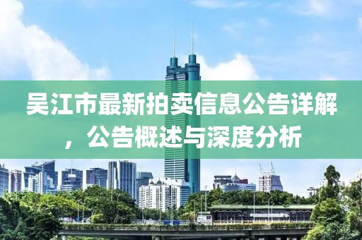 吴江市最新拍卖信息公告详解，公告概述与深度分析