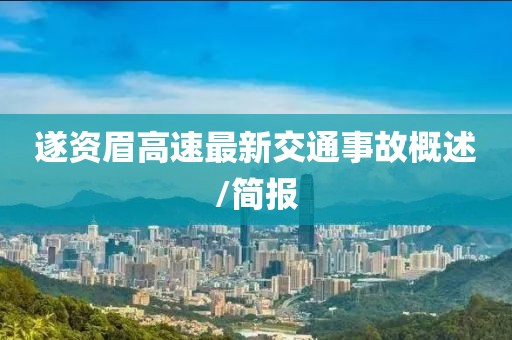 遂资眉高速最新交通事故概述/简报