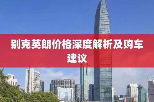 别克英朗价格深度解析及购车建议